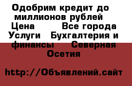 Одобрим кредит до 3 миллионов рублей. › Цена ­ 15 - Все города Услуги » Бухгалтерия и финансы   . Северная Осетия